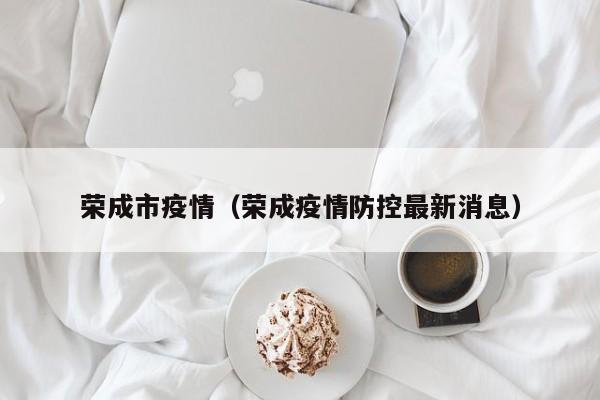 荣成市疫情(荣成疫情防控最新消息)