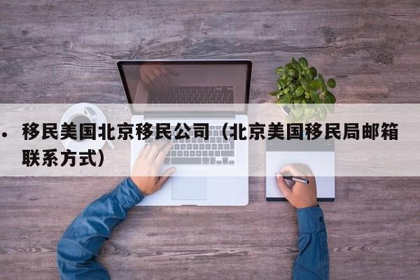 移民美国北京移民公司(北京美国移民局邮箱联系方式)