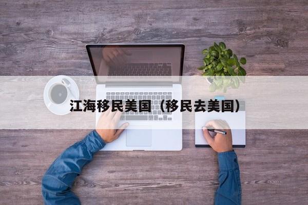 江海移民美国(移民去美国)