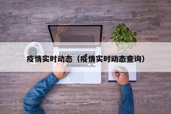 疫情实时动态(疫情实时动态查询)
