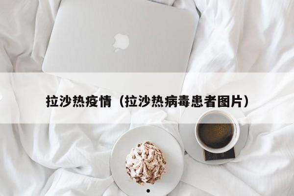 拉沙热疫情(拉沙热病毒患者图片)