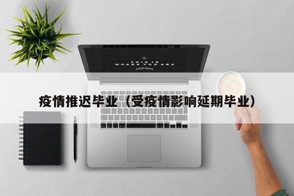 疫情推迟毕业(受疫情影响延期毕业)