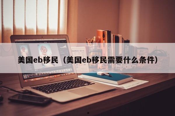 美国eb移民(美国eb移民需要什么条件)