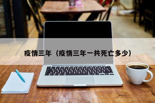 疫情三年(疫情三年一共死亡多少)