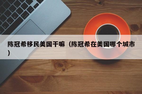 陈冠希移民美国干嘛(陈冠希在美国哪个城市)