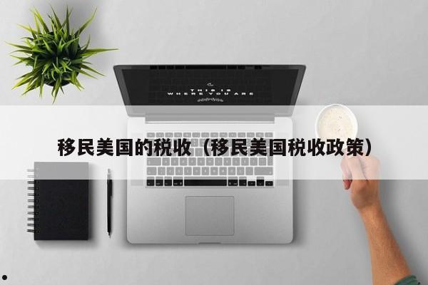 移民美国的税收(移民美国税收政策)