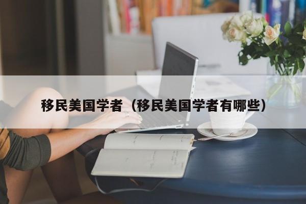 移民美国学者(移民美国学者有哪些)