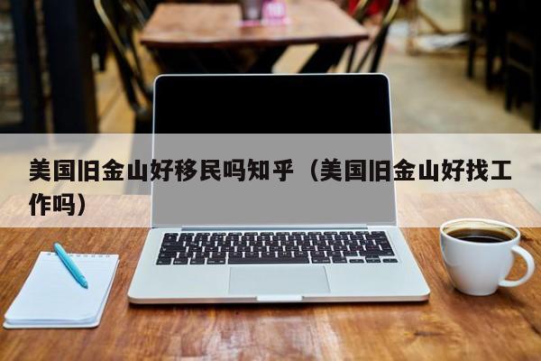 美国旧金山好移民吗知乎(美国旧金山好找工作吗)