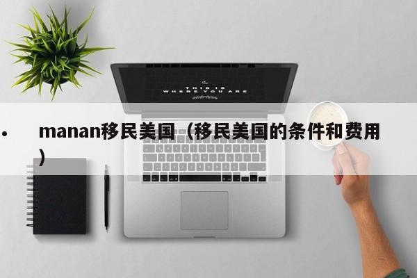 manan移民美国(移民美国的条件和费用)