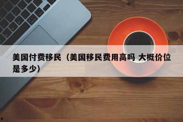 美国付费移民(美国移民费用高吗 大概价位是多少)