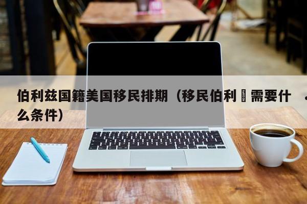 伯利兹国籍美国移民排期(移民伯利茲需要什么条件)