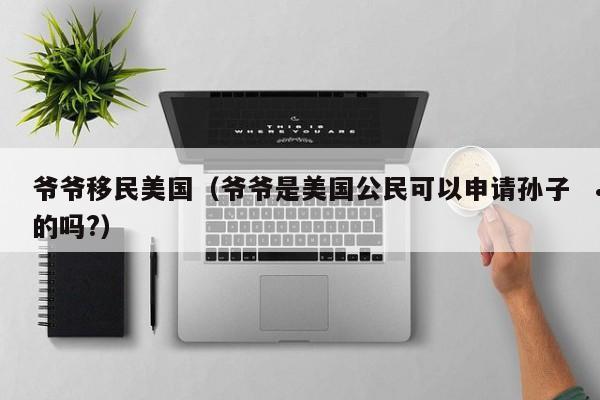 爷爷移民美国(爷爷是美国公民可以申请孙子的吗?)