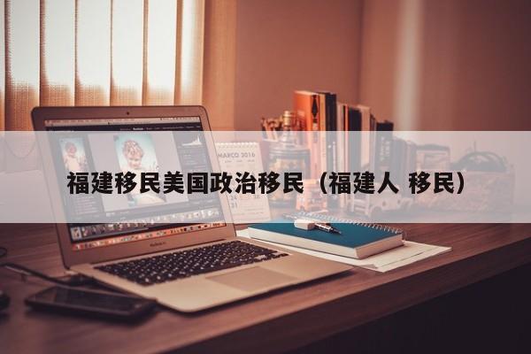 福建移民美国政治移民(福建人 移民)