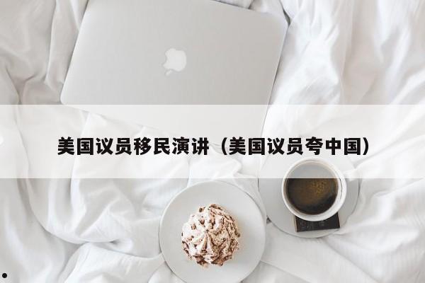 美国议员移民演讲(美国议员夸中国)