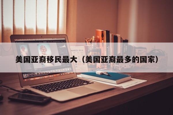 美国亚裔移民最大(美国亚裔最多的国家)
