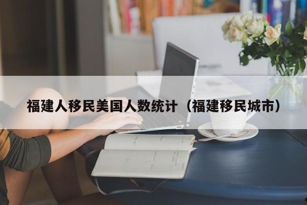 福建人移民美国人数统计(福建移民城市)