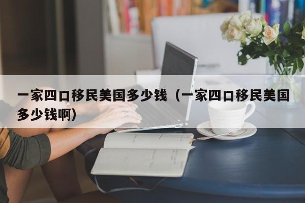一家四口移民美国多少钱(一家四口移民美国多少钱啊)