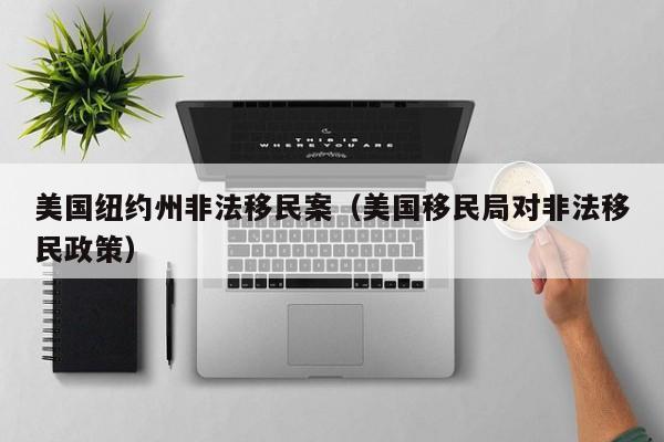 美国纽约州非法移民案(美国移民局对非法移民政策)