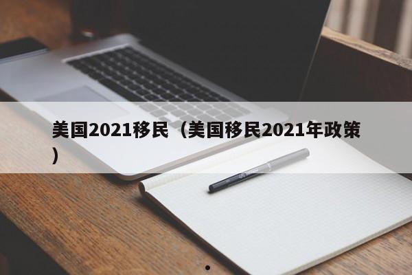美国2021移民(美国移民2021年政策)