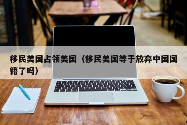 移民美国占领美国(移民美国等于放弃中国国籍了吗)