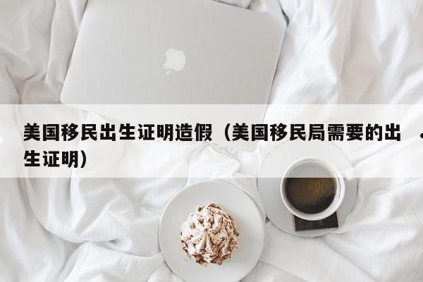 美国移民出生证明造假(美国移民局需要的出生证明)