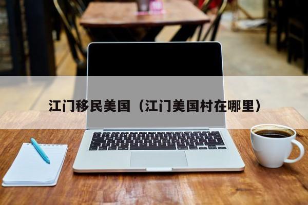 江门移民美国(江门美国村在哪里)