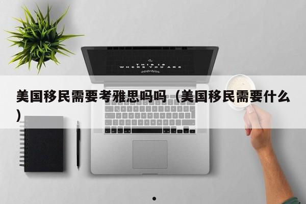 美国移民需要考雅思吗吗(美国移民需要什么)
