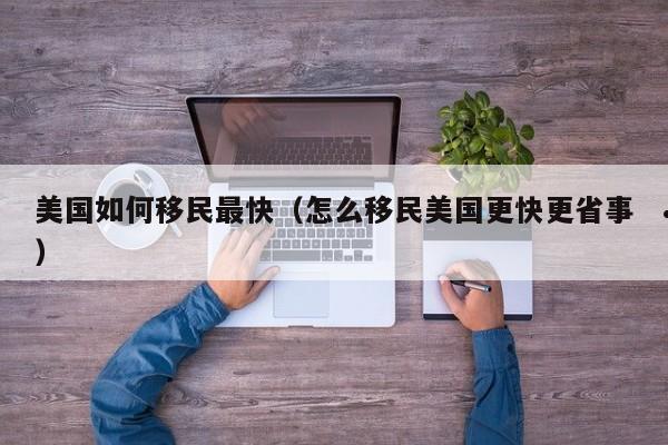 美国如何移民最快(怎么移民美国更快更省事)