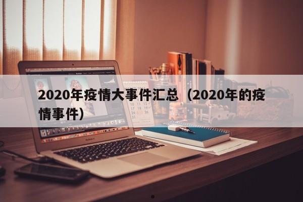 2020年疫情大事件汇总(2020年的疫情事件)