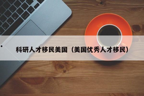 科研人才移民美国(美国优秀人才移民)