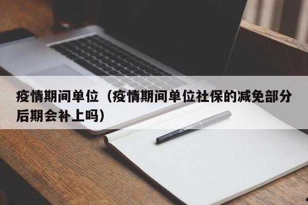 疫情期间单位(疫情期间单位社保的减免部分后期会补上吗)