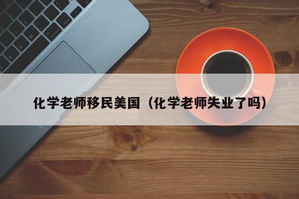 化学老师移民美国(化学老师失业了吗)