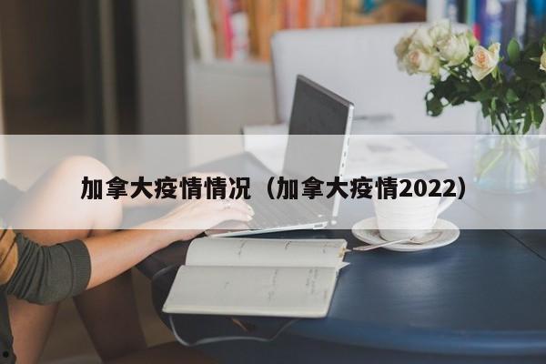 加拿大疫情情况(加拿大疫情2022)