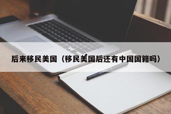 后来移民美国(移民美国后还有中国国籍吗)