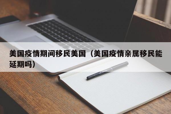 美国疫情期间移民美国(美国疫情亲属移民能延期吗)