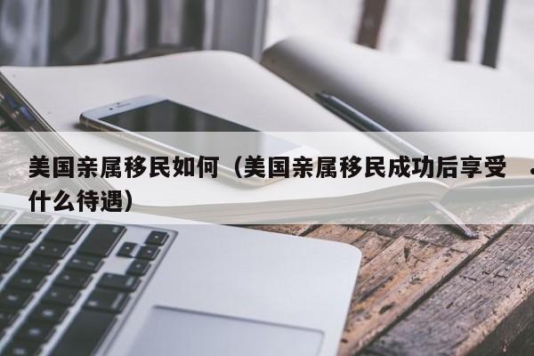 美国亲属移民如何(美国亲属移民成功后享受什么待遇)