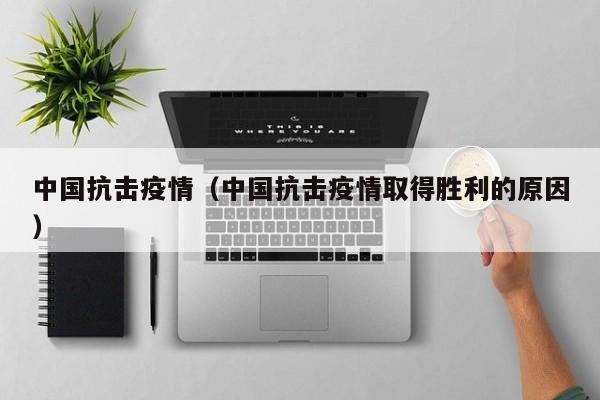 中国抗击疫情(中国抗击疫情取得胜利的原因)