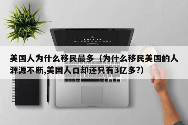 美国人为什么移民最多(为什么移民美国的人源源不断,美国人口却还只有3亿多?)