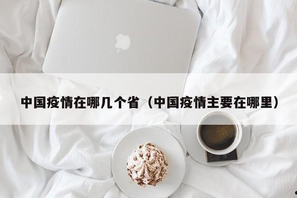 中国疫情在哪几个省(中国疫情主要在哪里)
