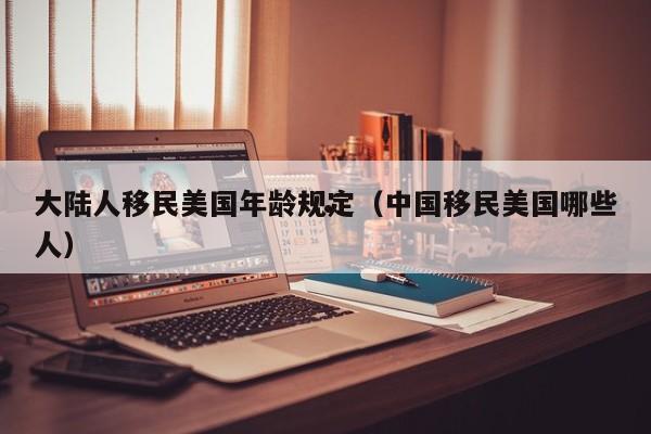 大陆人移民美国年龄规定(中国移民美国哪些人)