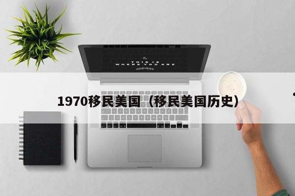 1970移民美国(移民美国历史)