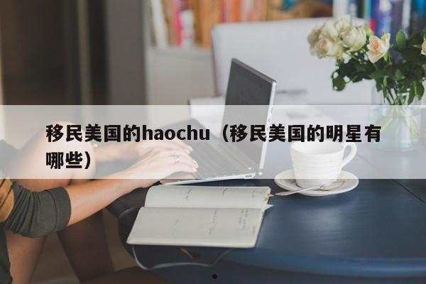 移民美国的haochu(移民美国的明星有哪些)