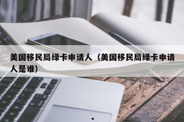 美国移民局绿卡申请人(美国移民局绿卡申请人是谁)