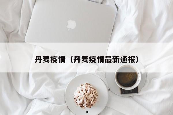丹麦疫情(丹麦疫情最新通报)