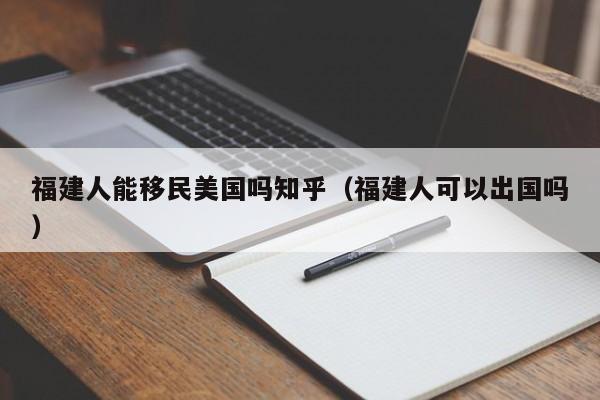 福建人能移民美国吗知乎(福建人可以出国吗)
