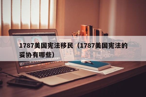 1787美国宪法移民(1787美国宪法的妥协有哪些)
