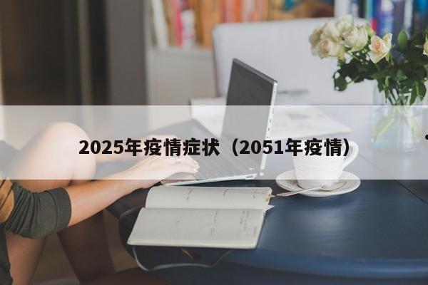 2025年疫情症状(2051年疫情)