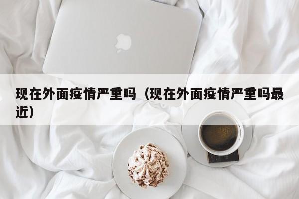 现在外面疫情严重吗(现在外面疫情严重吗最近)