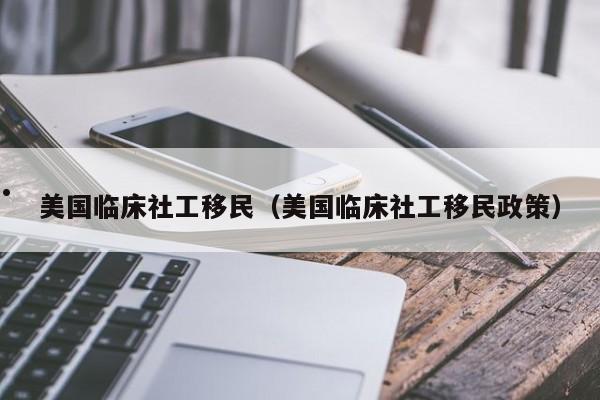 美国临床社工移民(美国临床社工移民政策)