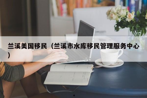 兰溪美国移民(兰溪市水库移民管理服务中心)